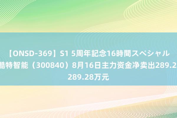 【ONSD-369】S1 5周年記念16時間スペシャル RED 酷特智能（300840）8月16日主力资金净卖出289.28万元