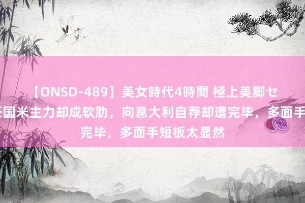 【ONSD-489】美女時代4時間 極上美脚セックス 担任国米主力却成软肋，向意大利自荐却遭完毕，多面手短板太显然