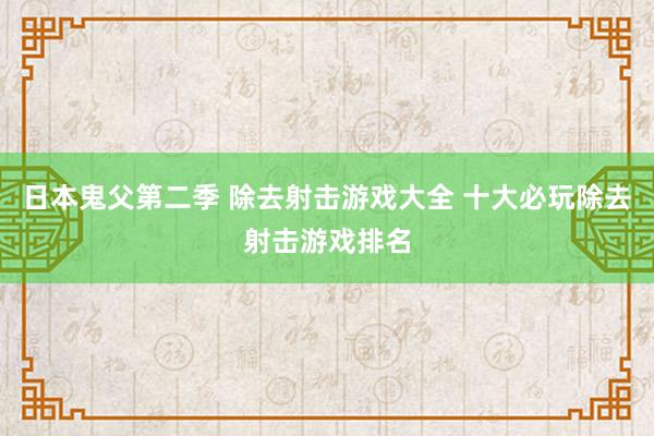 日本鬼父第二季 除去射击游戏大全 十大必玩除去射击游戏排名