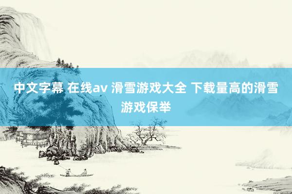 中文字幕 在线av 滑雪游戏大全 下载量高的滑雪游戏保举