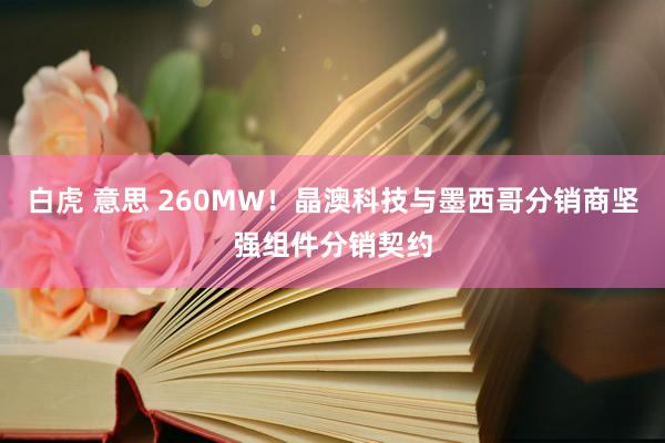 白虎 意思 260MW！晶澳科技与墨西哥分销商坚强组件分销契约
