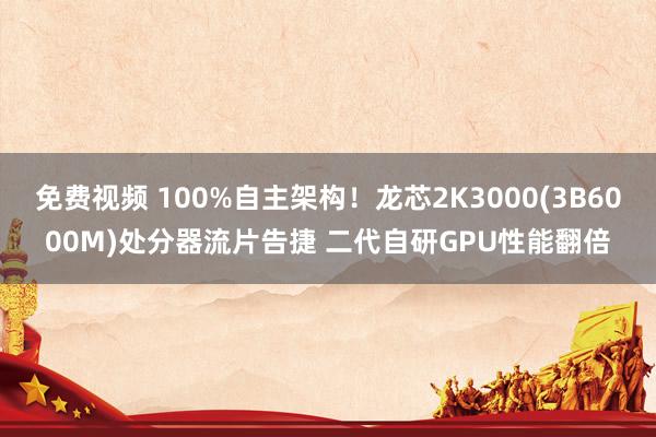 免费视频 100%自主架构！龙芯2K3000(3B6000M)处分器流片告捷 二代自研GPU性能翻倍