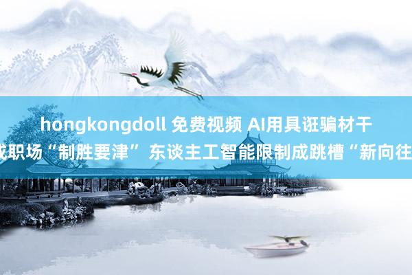 hongkongdoll 免费视频 AI用具诳骗材干成职场“制胜要津” 东谈主工智能限制成跳槽“新向往”