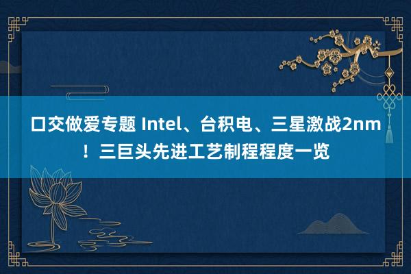 口交做爱专题 Intel、台积电、三星激战2nm！三巨头先进工艺制程程度一览