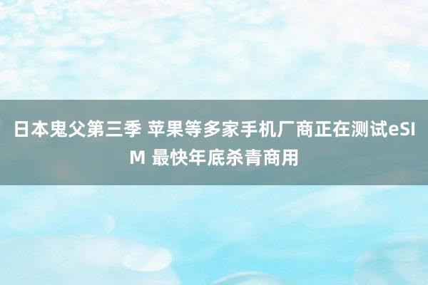 日本鬼父第三季 苹果等多家手机厂商正在测试eSIM 最快年底杀青商用