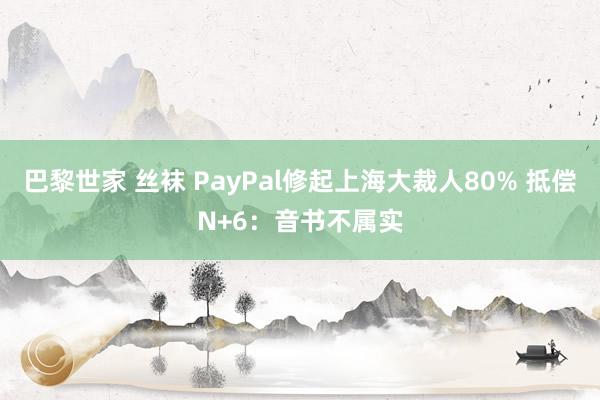 巴黎世家 丝袜 PayPal修起上海大裁人80% 抵偿N+6：音书不属实