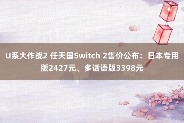 U系大作战2 任天国Switch 2售价公布：日本专用版2427元、多话语版3398元