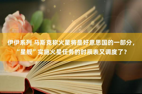 伊伊系列 马斯克称火星将是好意思国的一部分，“星舰”实施火星任务的时辰表又调度了？