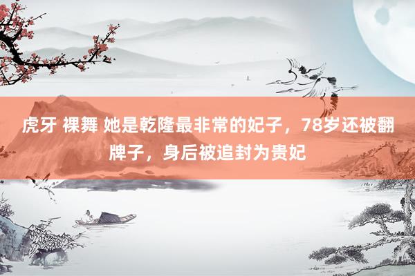 虎牙 裸舞 她是乾隆最非常的妃子，78岁还被翻牌子，身后被追封为贵妃