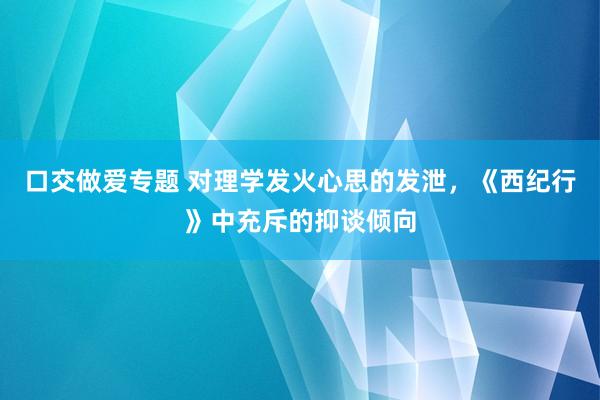 口交做爱专题 对理学发火心思的发泄，《西纪行》中充斥的抑谈倾向