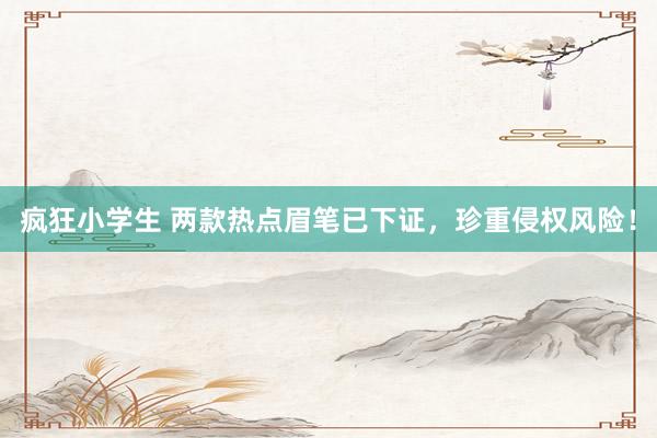 疯狂小学生 两款热点眉笔已下证，珍重侵权风险！