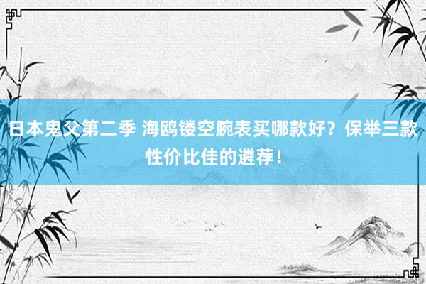 日本鬼父第二季 海鸥镂空腕表买哪款好？保举三款性价比佳的遴荐！