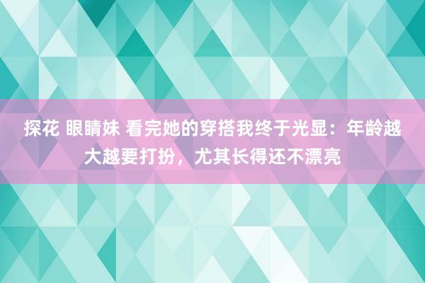 探花 眼睛妹 看完她的穿搭我终于光显：年龄越大越要打扮，尤其长得还不漂亮
