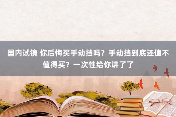 国内试镜 你后悔买手动挡吗？手动挡到底还值不值得买？一次性给你讲了了