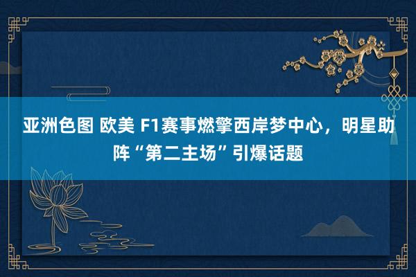 亚洲色图 欧美 F1赛事燃擎西岸梦中心，明星助阵“第二主场”引爆话题