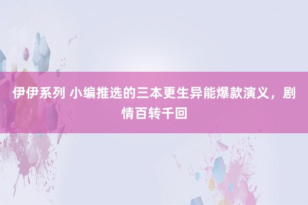 伊伊系列 小编推选的三本更生异能爆款演义，剧情百转千回