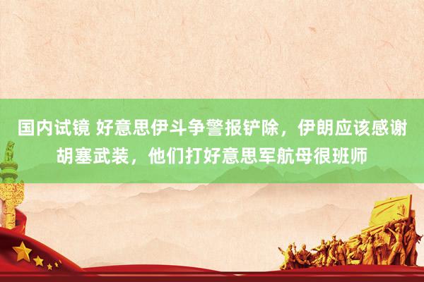 国内试镜 好意思伊斗争警报铲除，伊朗应该感谢胡塞武装，他们打好意思军航母很班师