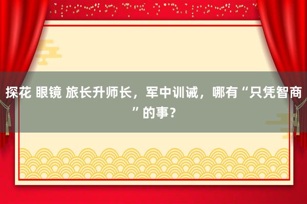 探花 眼镜 旅长升师长，军中训诫，哪有“只凭智商”的事？