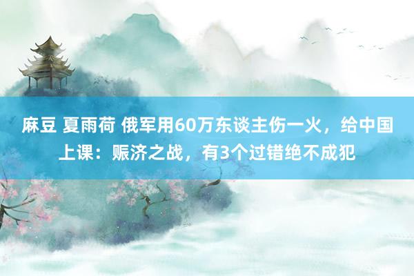 麻豆 夏雨荷 俄军用60万东谈主伤一火，给中国上课：赈济之战，有3个过错绝不成犯