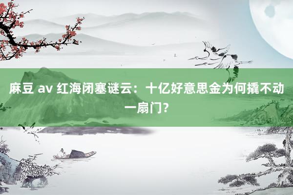麻豆 av 红海闭塞谜云：十亿好意思金为何撬不动一扇门？