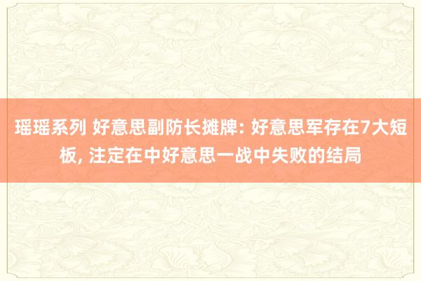瑶瑶系列 好意思副防长摊牌: 好意思军存在7大短板， 注定在中好意思一战中失败的结局
