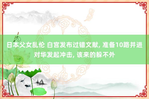 日本父女乱伦 白宫发布过错文献， 准备10路并进对华发起冲击， 该来的躲不外