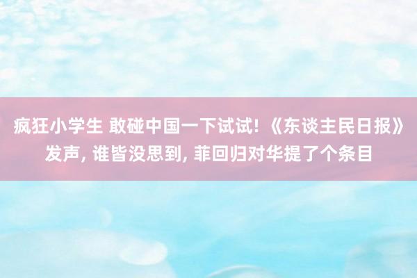 疯狂小学生 敢碰中国一下试试! 《东谈主民日报》发声, 谁皆没思到, 菲回归对华提了个条目