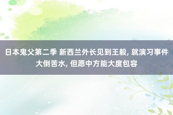 日本鬼父第二季 新西兰外长见到王毅, 就演习事件大倒苦水, 但愿中方能大度包容