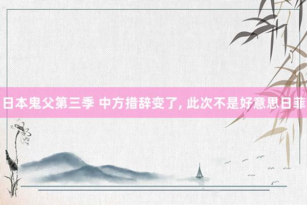 日本鬼父第三季 中方措辞变了， 此次不是好意思日菲