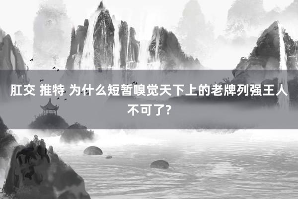 肛交 推特 为什么短暂嗅觉天下上的老牌列强王人不可了?