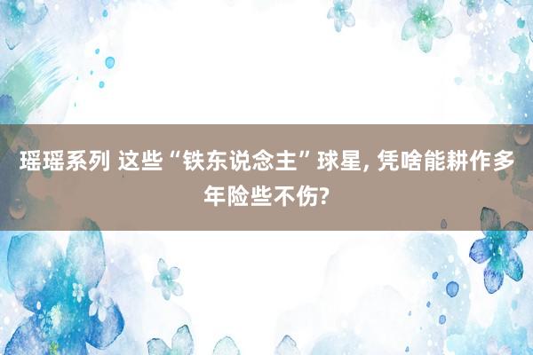 瑶瑶系列 这些“铁东说念主”球星， 凭啥能耕作多年险些不伤?