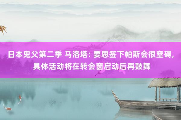 日本鬼父第二季 马洛塔: 要思签下帕斯会很窒碍， 具体活动将在转会窗启动后再鼓舞