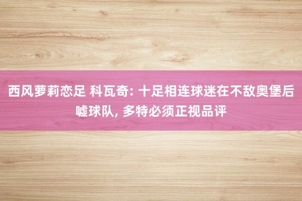 西风萝莉恋足 科瓦奇: 十足相连球迷在不敌奥堡后嘘球队， 多特必须正视品评