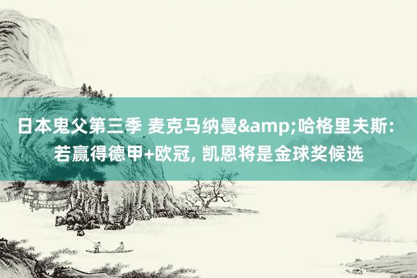 日本鬼父第三季 麦克马纳曼&哈格里夫斯: 若赢得德甲+欧冠， 凯恩将是金球奖候选