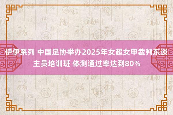 伊伊系列 中国足协举办2025年女超女甲裁判东谈主员培训班 体测通过率达到80%