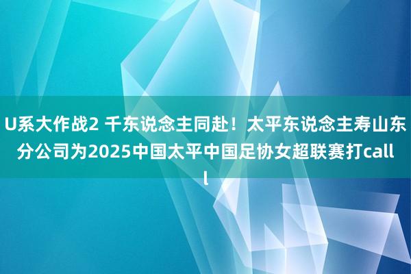 U系大作战2 千东说念主同赴！太平东说念主寿山东分公司为2025中国太平中国足协女超联赛打call