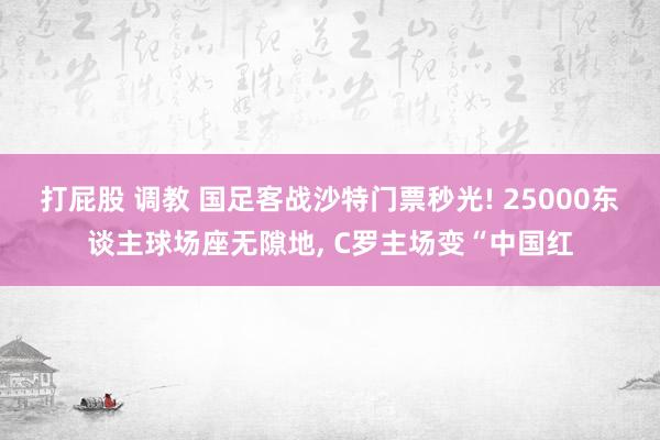 打屁股 调教 国足客战沙特门票秒光! 25000东谈主球场座无隙地， C罗主场变“中国红