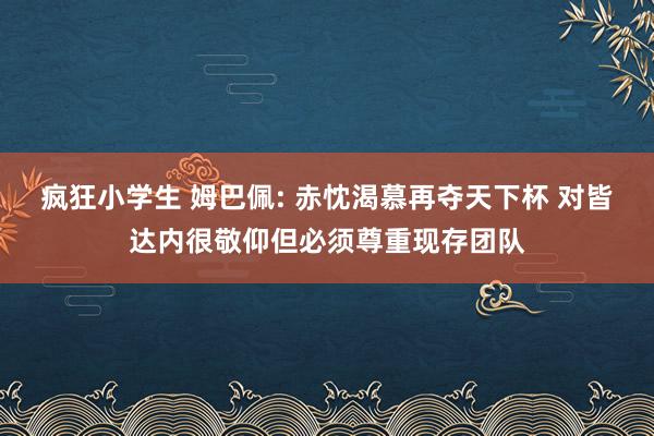 疯狂小学生 姆巴佩: 赤忱渴慕再夺天下杯 对皆达内很敬仰但必须尊重现存团队