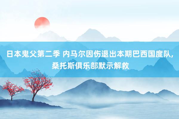 日本鬼父第二季 内马尔因伤退出本期巴西国度队， 桑托斯俱乐部默示解救