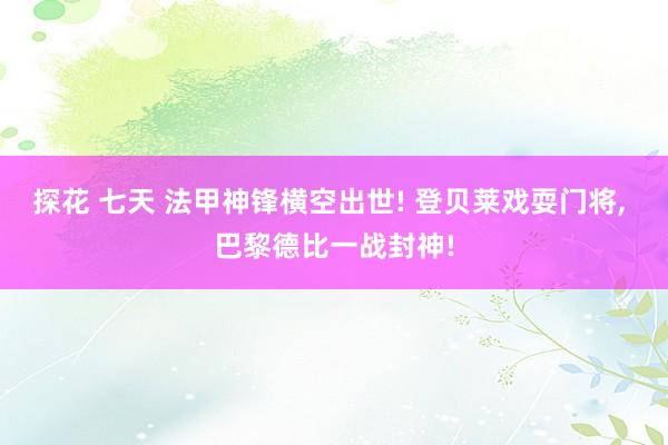 探花 七天 法甲神锋横空出世! 登贝莱戏耍门将， 巴黎德比一战封神!