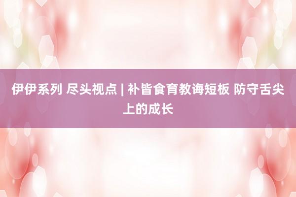 伊伊系列 尽头视点 | 补皆食育教诲短板 防守舌尖上的成长