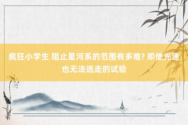 疯狂小学生 阻止星河系的范围有多难? 即使光速也无法逃走的试验