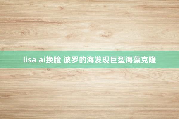lisa ai换脸 波罗的海发现巨型海藻克隆
