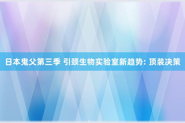 日本鬼父第三季 引颈生物实验室新趋势: 顶装决策