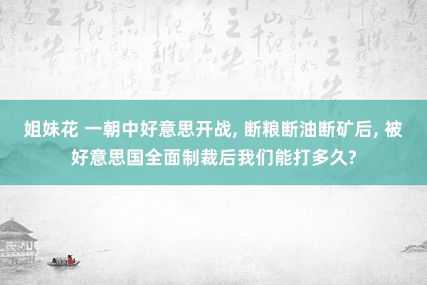 姐妹花 一朝中好意思开战， 断粮断油断矿后， 被好意思国全面制裁后我们能打多久?