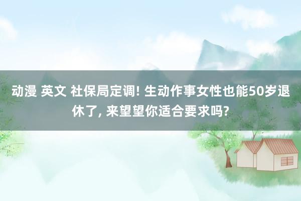 动漫 英文 社保局定调! 生动作事女性也能50岁退休了， 来望望你适合要求吗?