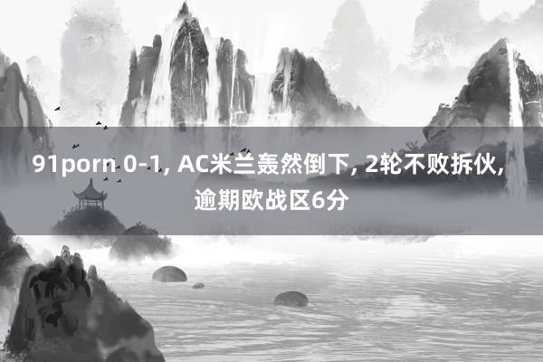 91porn 0-1， AC米兰轰然倒下， 2轮不败拆伙， 逾期欧战区6分
