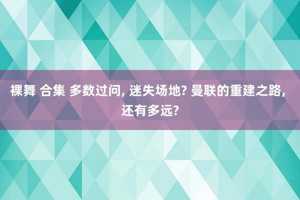 裸舞 合集 多数过问， 迷失场地? 曼联的重建之路， 还有多远?