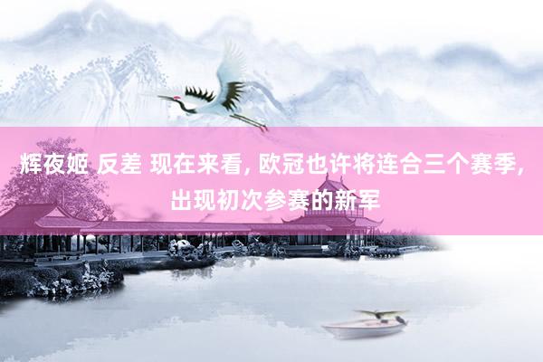 辉夜姬 反差 现在来看， 欧冠也许将连合三个赛季， 出现初次参赛的新军