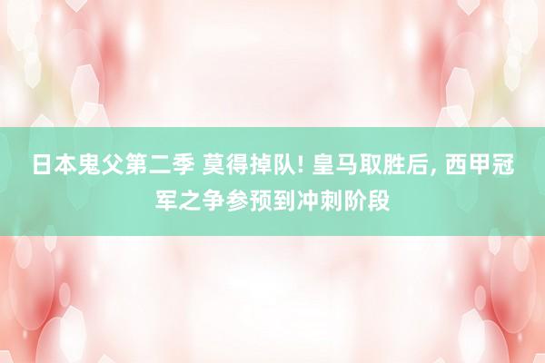 日本鬼父第二季 莫得掉队! 皇马取胜后， 西甲冠军之争参预到冲刺阶段